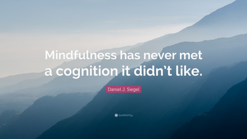 Daniel J. Siegel Quote: “Mindfulness has never met a cognition it didn’t like.”