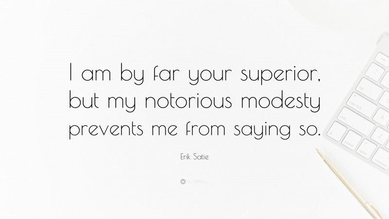 Erik Satie Quote: “I am by far your superior, but my notorious modesty prevents me from saying so.”