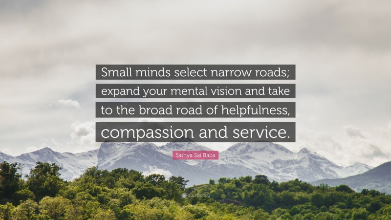 Sathya Sai Baba Quote: “Small minds select narrow roads; expand your mental vision and take to the broad road of helpfulness, compassion and service.”