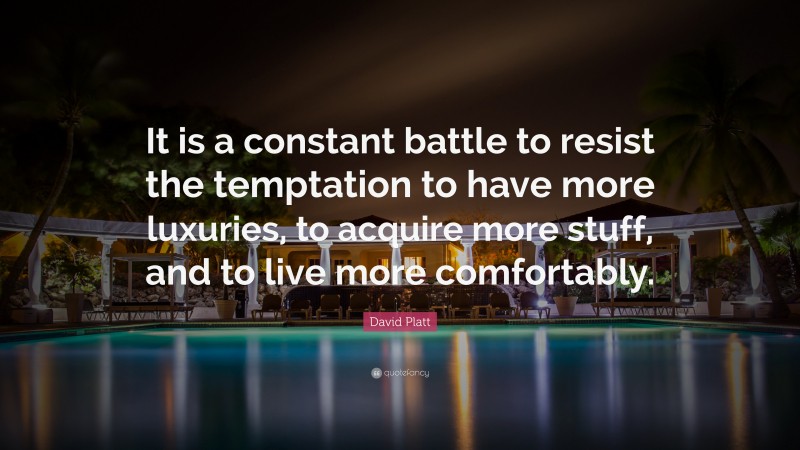 David Platt Quote: “It is a constant battle to resist the temptation to have more luxuries, to acquire more stuff, and to live more comfortably.”