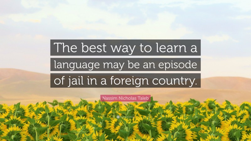 Nassim Nicholas Taleb Quote: “The best way to learn a language may be an episode of jail in a foreign country.”