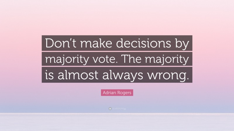 Adrian Rogers Quote: “Don’t make decisions by majority vote. The majority is almost always wrong.”