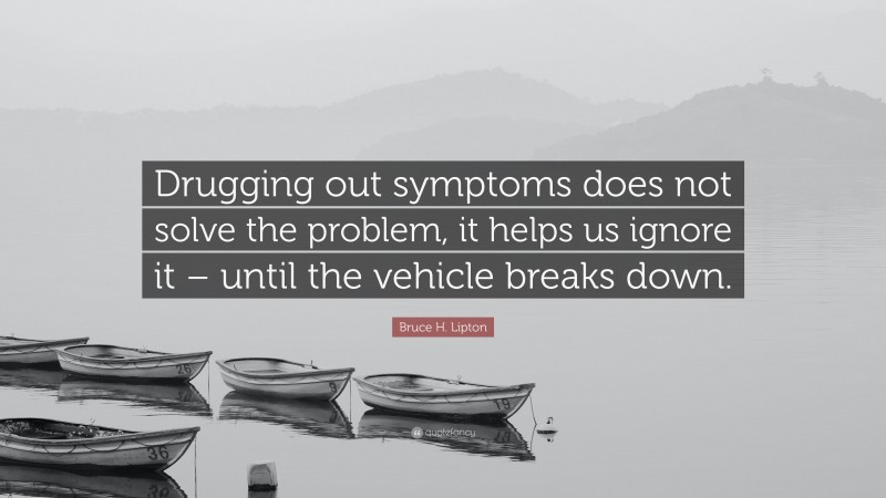 Bruce H. Lipton Quote: “Drugging out symptoms does not solve the problem, it helps us ignore it – until the vehicle breaks down.”