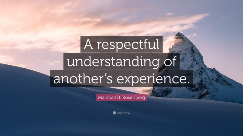 Marshall B. Rosenberg Quote: “A respectful understanding of another’s experience.”