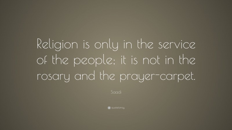 Saadi Quote: “Religion is only in the service of the people; it is not in the rosary and the prayer-carpet.”