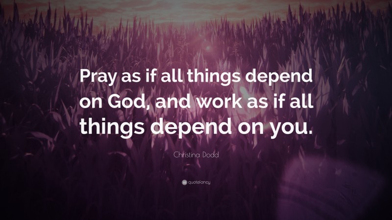 Christina Dodd Quote: “Pray as if all things depend on God, and work as if all things depend on you.”