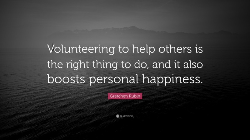 Gretchen Rubin Quote: “Volunteering to help others is the right thing to do, and it also boosts personal happiness.”