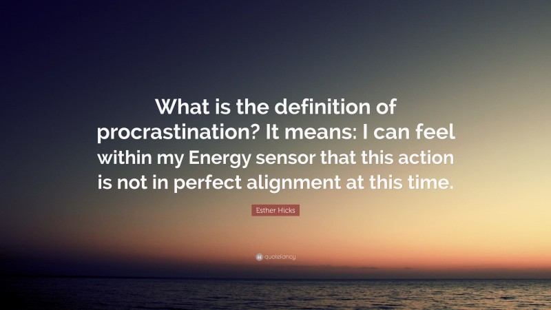 Esther Hicks Quote: “What is the definition of procrastination? It means: I can feel within my Energy sensor that this action is not in perfect alignment at this time.”