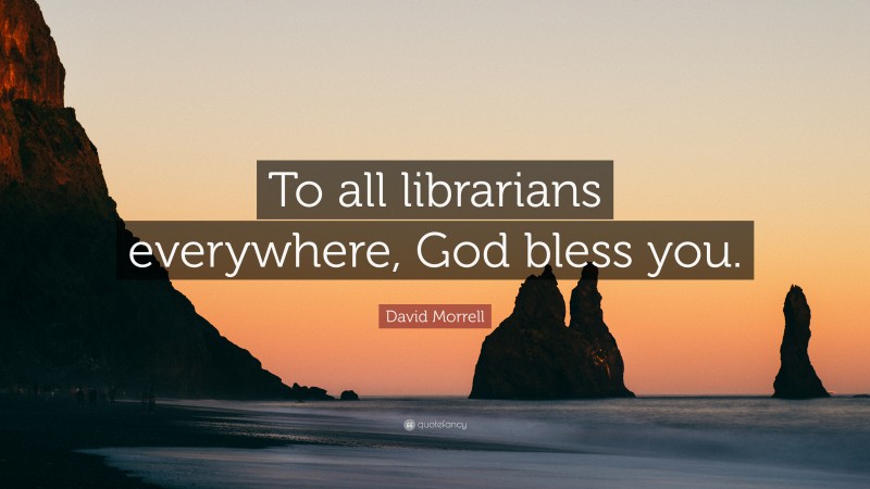 David Morrell Quote: “To all librarians everywhere, God bless you.”