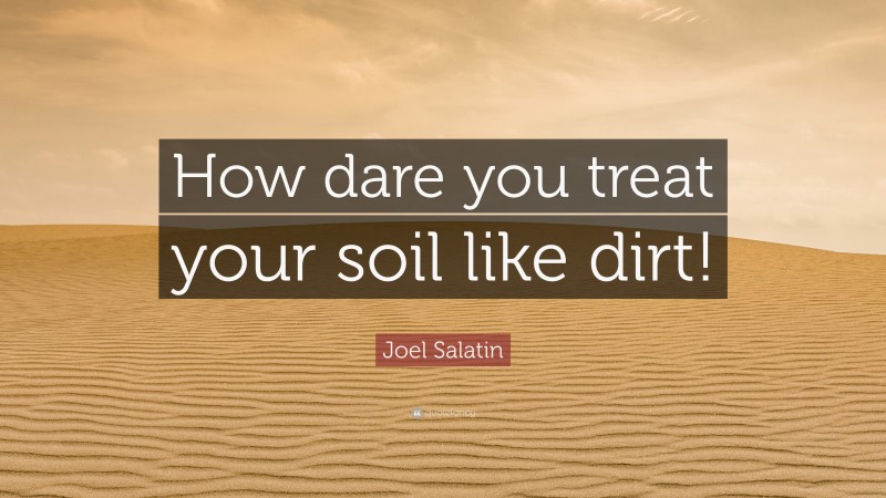 Joel Salatin Quote: “How dare you treat your soil like dirt!”