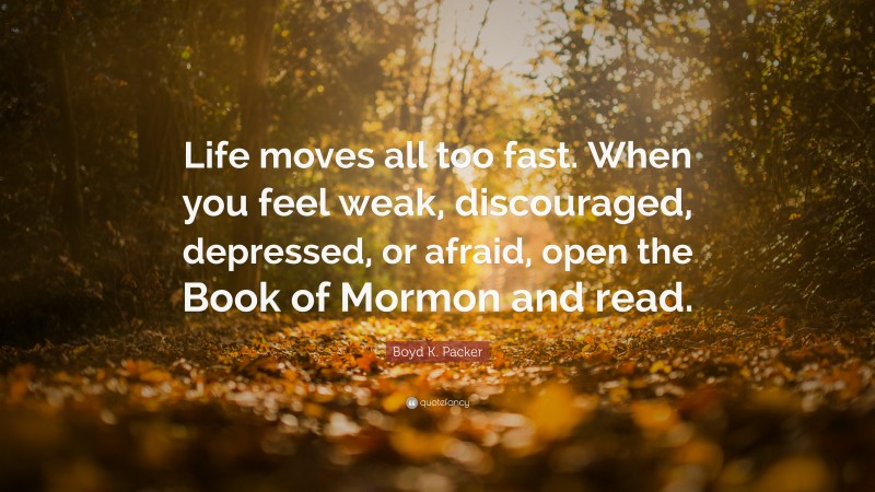 Boyd K. Packer Quote: “Life moves all too fast. When you feel weak, discouraged, depressed, or afraid, open the Book of Mormon and read.”