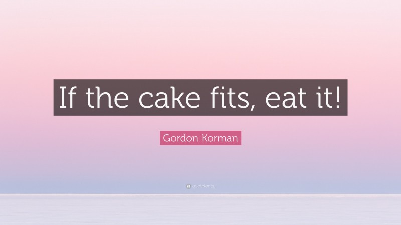 Gordon Korman Quote: “If the cake fits, eat it!”