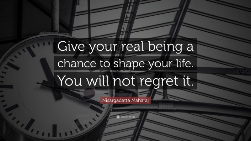 Nisargadatta Maharaj Quote: “Give your real being a chance to shape your life. You will not regret it.”