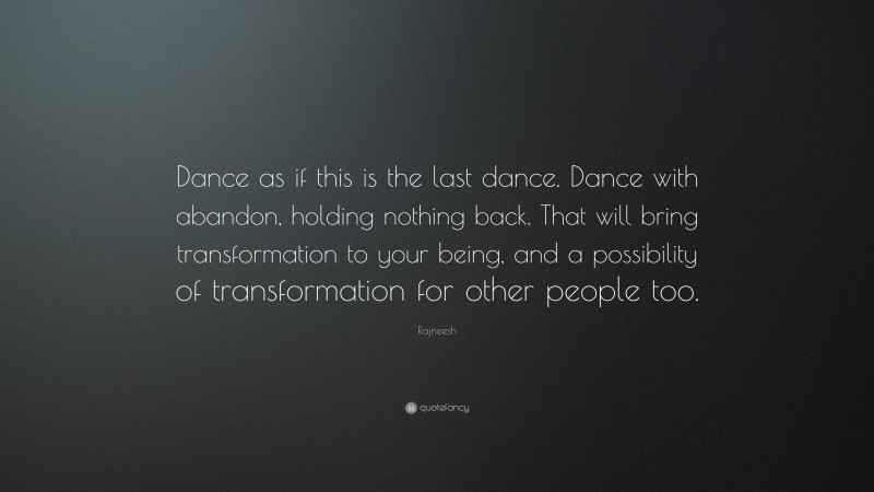Rajneesh Quote: “Dance as if this is the last dance. Dance with abandon, holding nothing back. That will bring transformation to your being, and a possibility of transformation for other people too.”