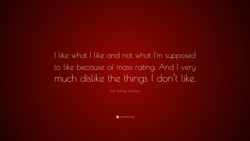 Erle Stanley Gardner Quote: “I like what I like and not what I’m supposed to like because of mass rating. And I very much dislike the things I don’t like.”