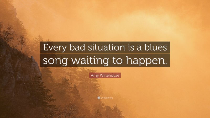 Amy Winehouse Quote: “Every bad situation is a blues song waiting to happen.”