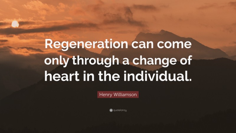 Henry Williamson Quote: “Regeneration can come only through a change of heart in the individual.”