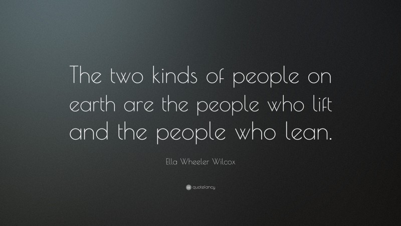 Ella Wheeler Wilcox Quote: “The two kinds of people on earth are the people who lift and the people who lean.”