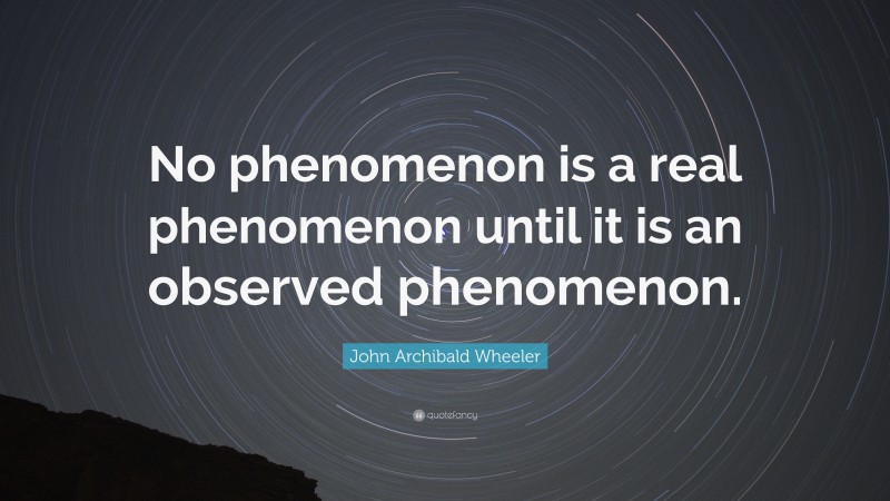 John Archibald Wheeler Quote: “No phenomenon is a real phenomenon until it is an observed phenomenon.”