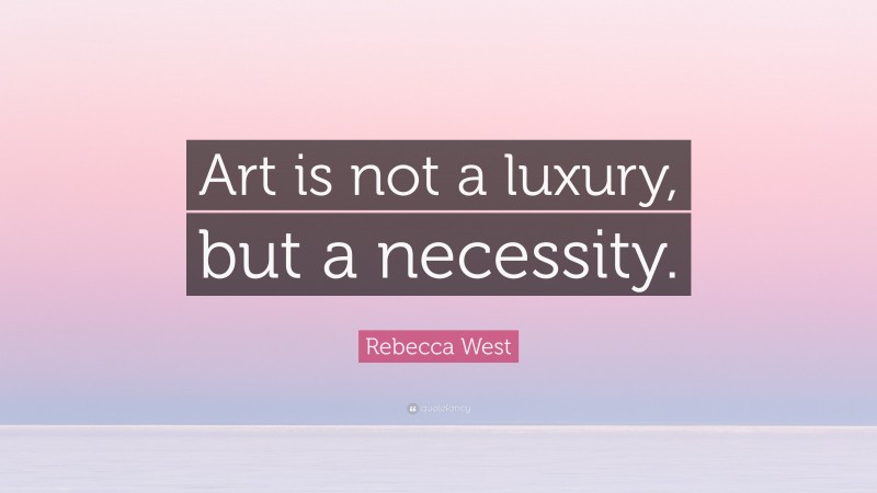 Rebecca West Quote: “Art is not a luxury, but a necessity.”