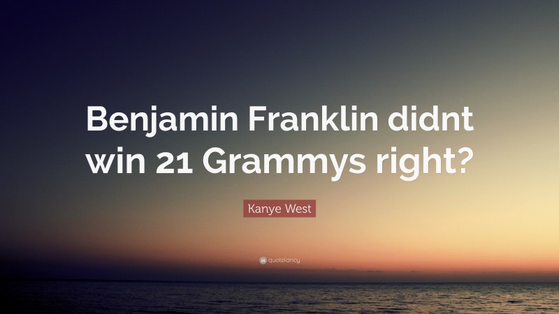 Kanye West Quote: “Benjamin Franklin didnt win 21 Grammys right?”