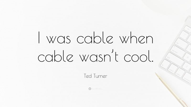 Ted Turner Quote: “I was cable when cable wasn’t cool.”