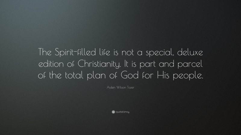 Aiden Wilson Tozer Quote: “The Spirit-filled life is not a special, deluxe edition of Christianity. It is part and parcel of the total plan of God for His people.”