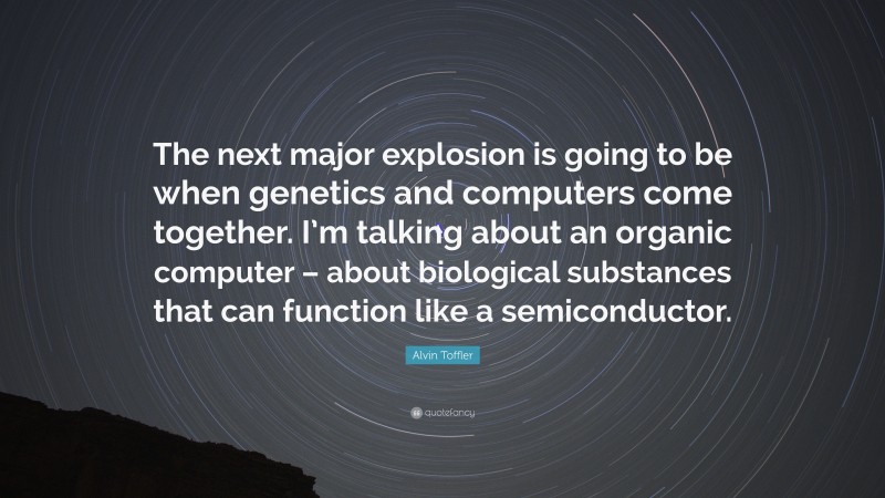 Alvin Toffler Quote: “The next major explosion is going to be when genetics and computers come together. I’m talking about an organic computer – about biological substances that can function like a semiconductor.”