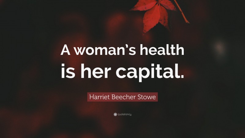 Harriet Beecher Stowe Quote: “A woman’s health is her capital.”
