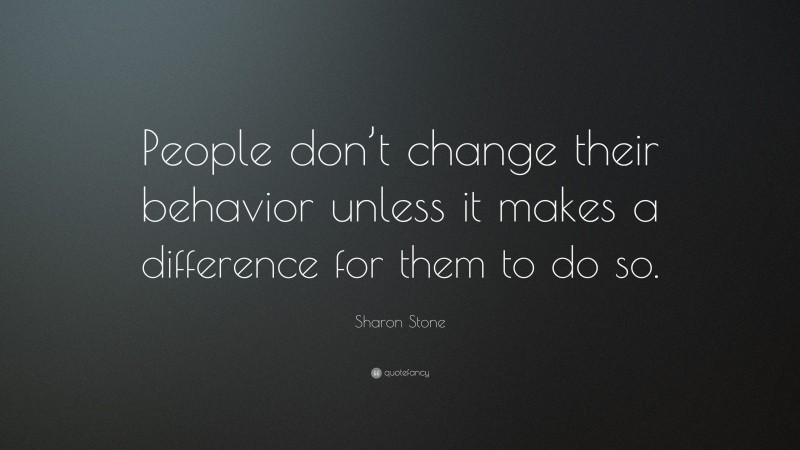 Sharon Stone Quote: “People don’t change their behavior unless it makes a difference for them to do so.”