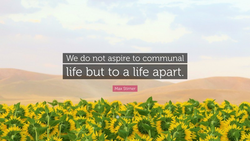 Max Stirner Quote: “We do not aspire to communal life but to a life apart.”