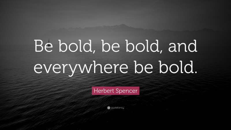 Herbert Spencer Quote: “Be bold, be bold, and everywhere be bold.”