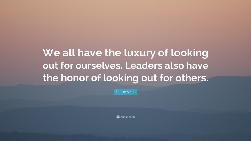 Simon Sinek Quote: “We all have the luxury of looking out for ourselves. Leaders also have the honor of looking out for others.”
