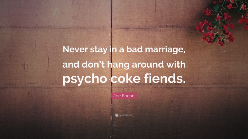 Joe Rogan Quote: “Never stay in a bad marriage, and don’t hang around with psycho coke fiends.”