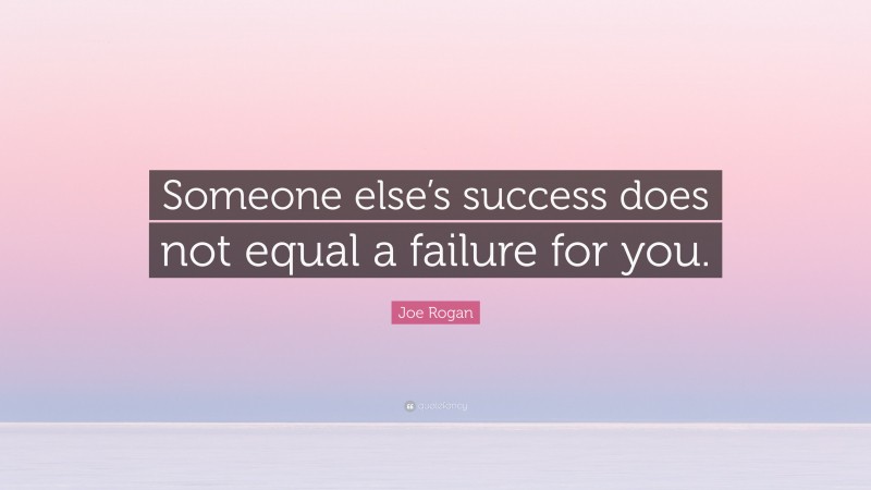 Joe Rogan Quote: “Someone else’s success does not equal a failure for you.”