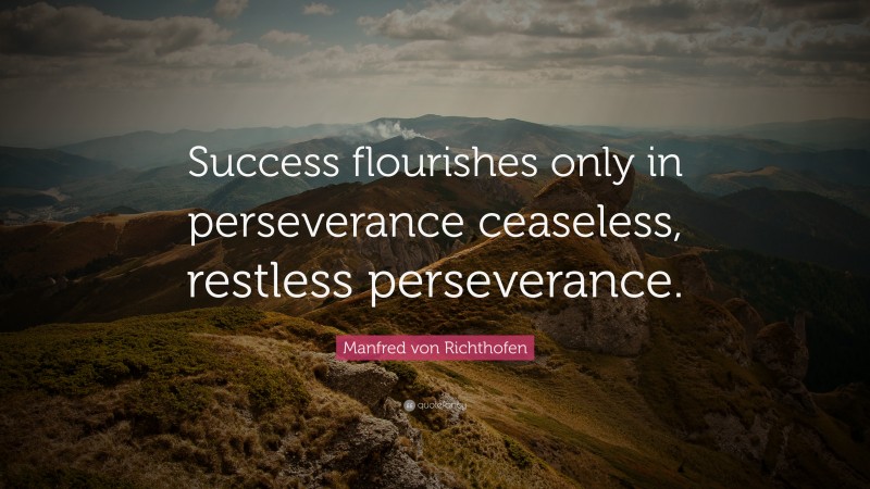 Manfred von Richthofen Quote: “Success flourishes only in perseverance ceaseless, restless perseverance.”