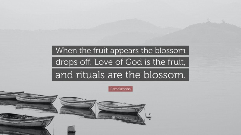 Ramakrishna Quote: “When the fruit appears the blossom drops off. Love of God is the fruit, and rituals are the blossom.”
