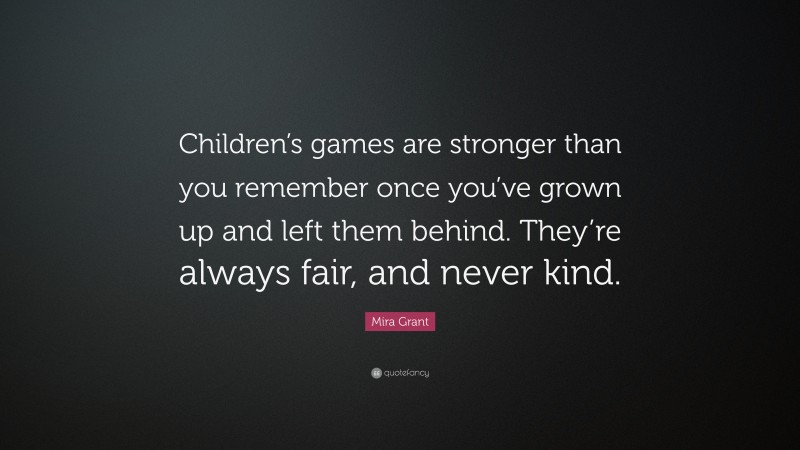 Mira Grant Quote: “Children’s games are stronger than you remember once you’ve grown up and left them behind. They’re always fair, and never kind.”