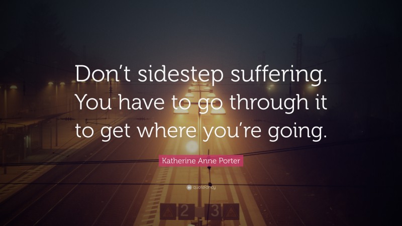 Katherine Anne Porter Quote: “Don’t sidestep suffering. You have to go through it to get where you’re going.”