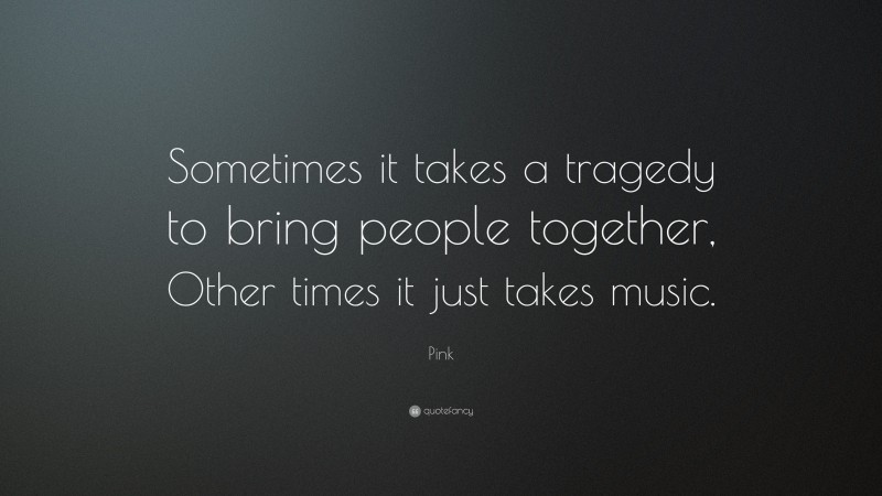 Pink Quote: “Sometimes it takes a tragedy to bring people together, Other times it just takes music.”