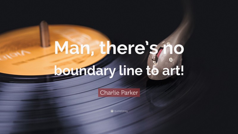 Charlie Parker Quote: “Man, there’s no boundary line to art!”