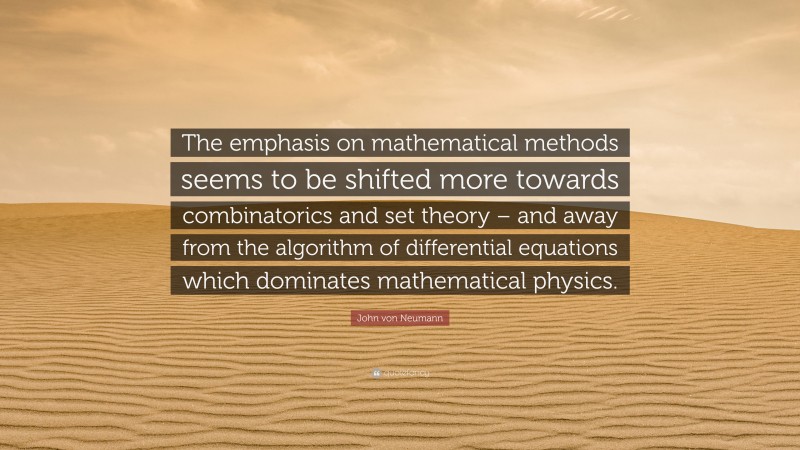 John von Neumann Quote: “The emphasis on mathematical methods seems to be shifted more towards combinatorics and set theory – and away from the algorithm of differential equations which dominates mathematical physics.”