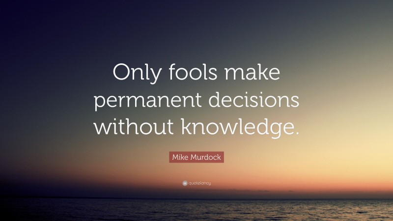 Mike Murdock Quote: “Only fools make permanent decisions without knowledge.”