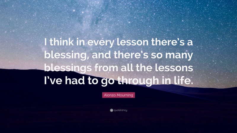 Alonzo Mourning Quote: “I think in every lesson there’s a blessing, and there’s so many blessings from all the lessons I’ve had to go through in life.”