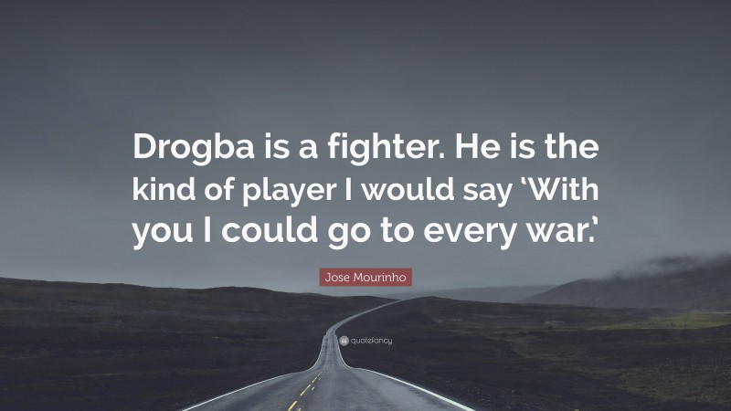 Jose Mourinho Quote: “Drogba is a fighter. He is the kind of player I would say ‘With you I could go to every war.’”
