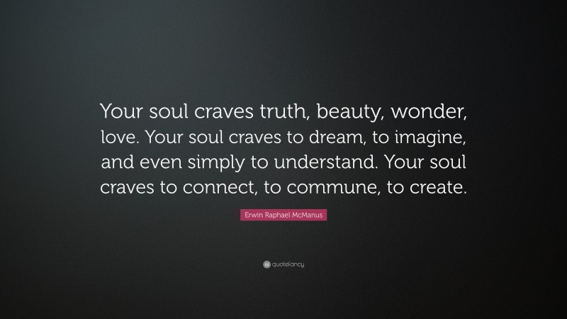 Erwin Raphael McManus Quote: “Your soul craves truth, beauty, wonder, love. Your soul craves to dream, to imagine, and even simply to understand. Your soul craves to connect, to commune, to create.”