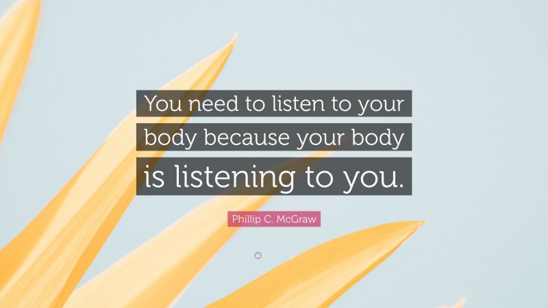 Phillip C. McGraw Quote: “You need to listen to your body because your body is listening to you.”