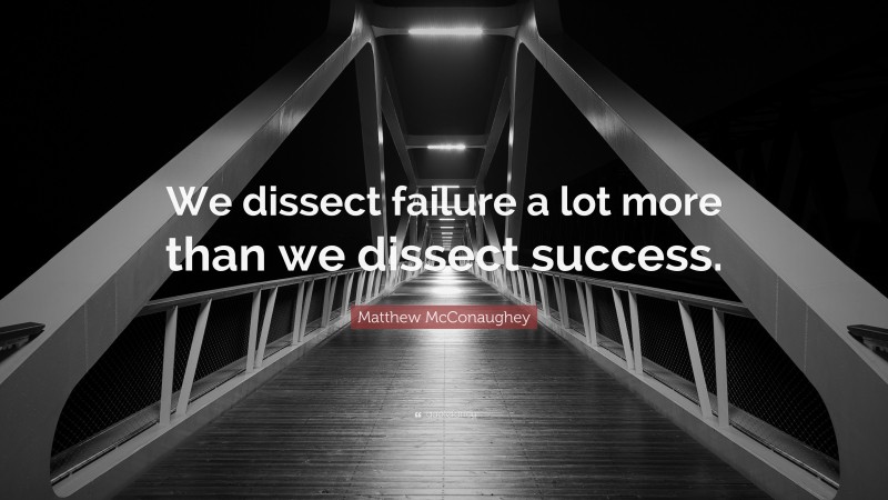 Matthew McConaughey Quote: “We dissect failure a lot more than we dissect success.”