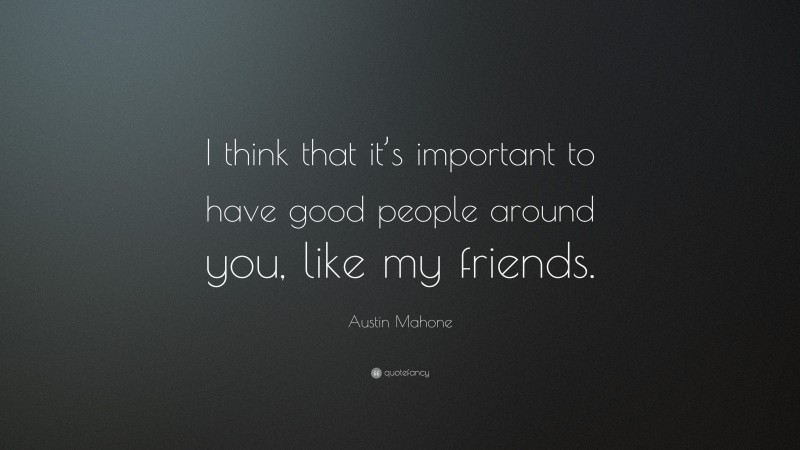Austin Mahone Quote: “I think that it’s important to have good people around you, like my friends.”