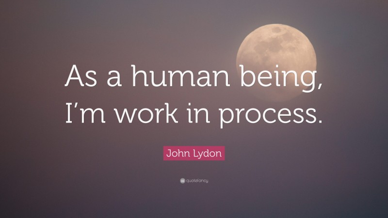 John Lydon Quote: “As a human being, I’m work in process.”